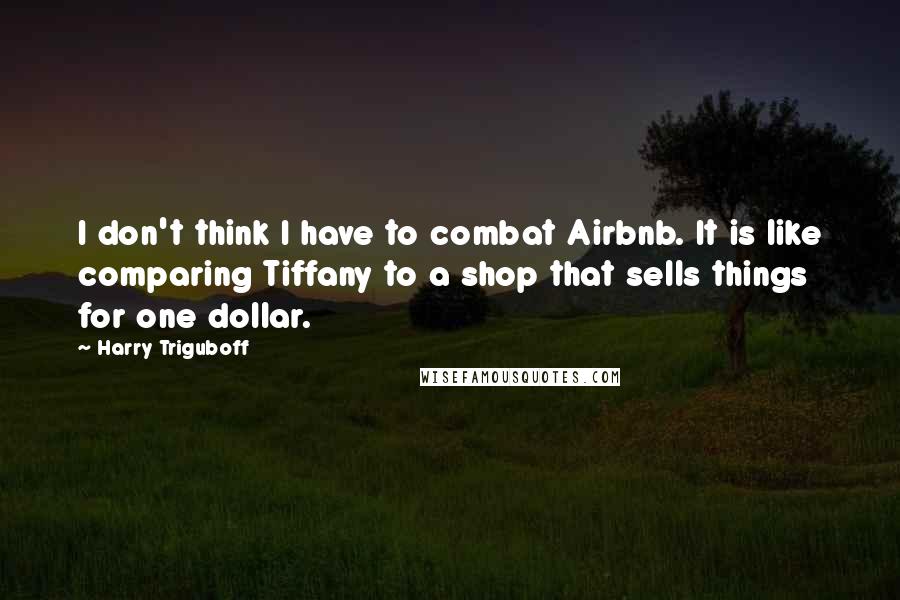 Harry Triguboff Quotes: I don't think I have to combat Airbnb. It is like comparing Tiffany to a shop that sells things for one dollar.
