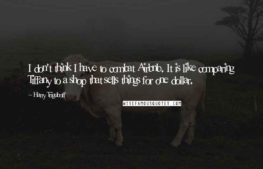 Harry Triguboff Quotes: I don't think I have to combat Airbnb. It is like comparing Tiffany to a shop that sells things for one dollar.