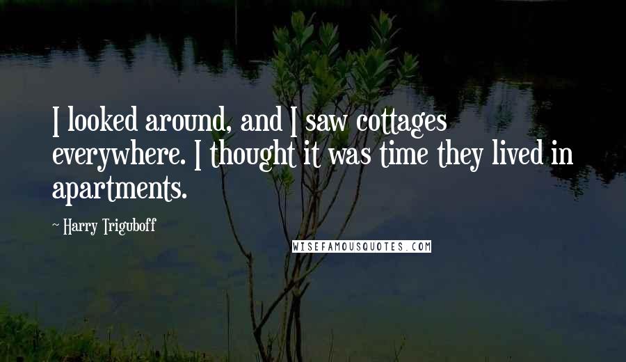 Harry Triguboff Quotes: I looked around, and I saw cottages everywhere. I thought it was time they lived in apartments.