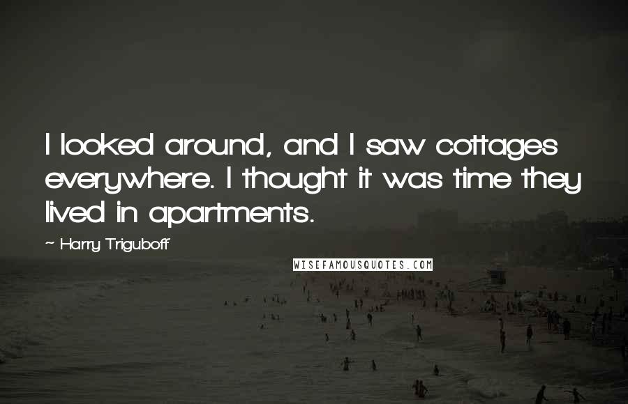 Harry Triguboff Quotes: I looked around, and I saw cottages everywhere. I thought it was time they lived in apartments.