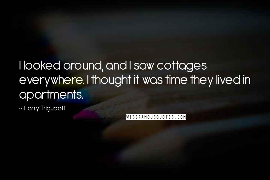 Harry Triguboff Quotes: I looked around, and I saw cottages everywhere. I thought it was time they lived in apartments.