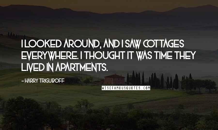 Harry Triguboff Quotes: I looked around, and I saw cottages everywhere. I thought it was time they lived in apartments.