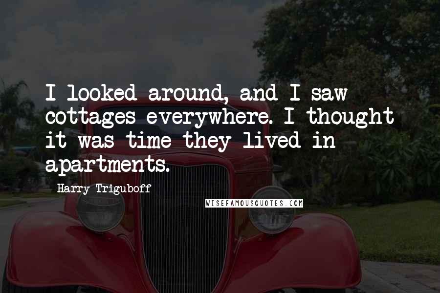 Harry Triguboff Quotes: I looked around, and I saw cottages everywhere. I thought it was time they lived in apartments.