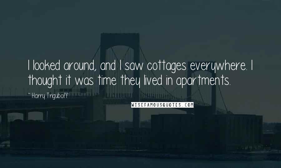 Harry Triguboff Quotes: I looked around, and I saw cottages everywhere. I thought it was time they lived in apartments.