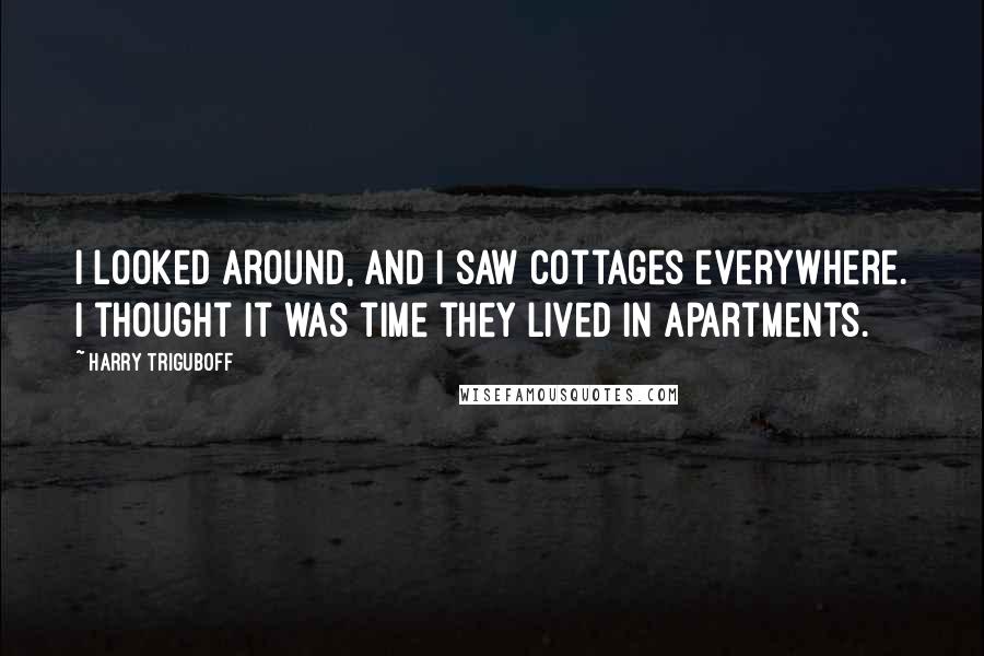 Harry Triguboff Quotes: I looked around, and I saw cottages everywhere. I thought it was time they lived in apartments.