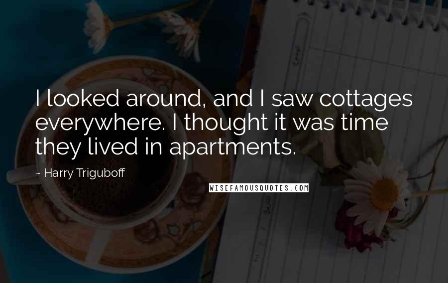 Harry Triguboff Quotes: I looked around, and I saw cottages everywhere. I thought it was time they lived in apartments.