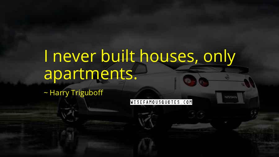 Harry Triguboff Quotes: I never built houses, only apartments.