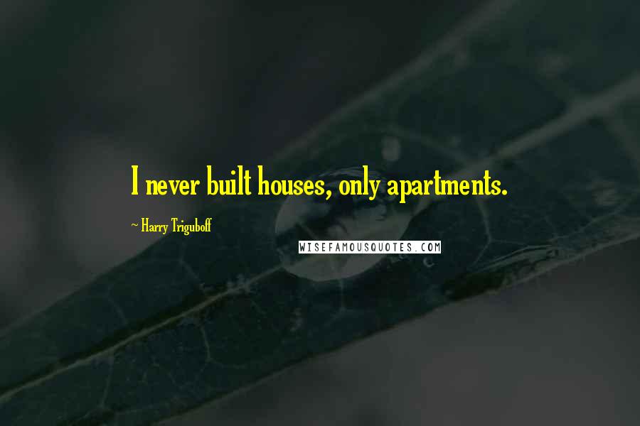 Harry Triguboff Quotes: I never built houses, only apartments.
