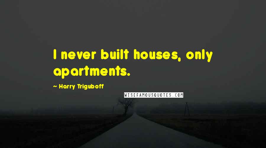 Harry Triguboff Quotes: I never built houses, only apartments.