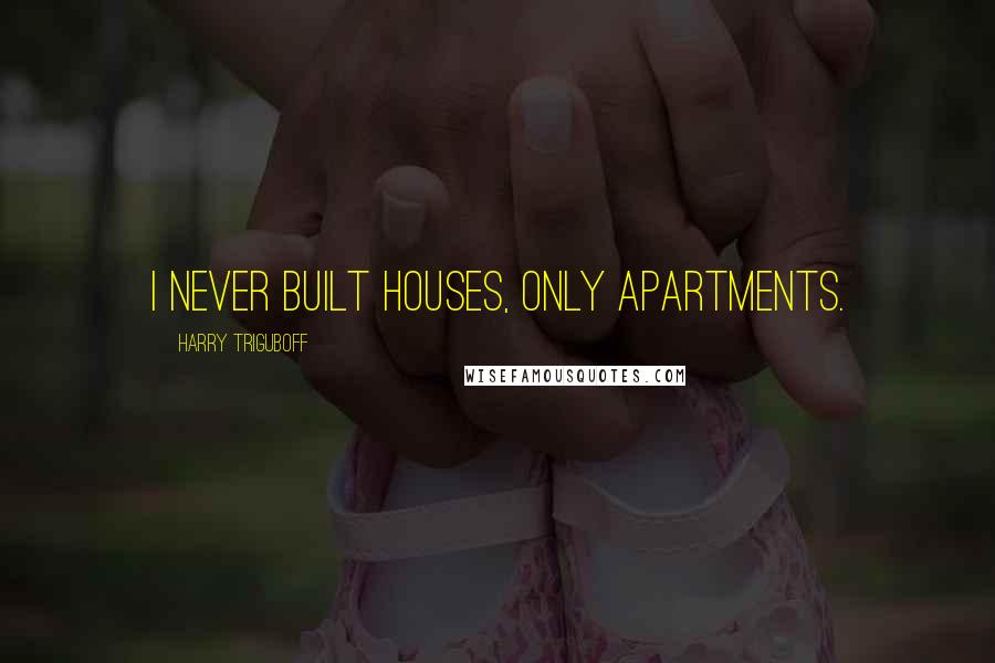 Harry Triguboff Quotes: I never built houses, only apartments.