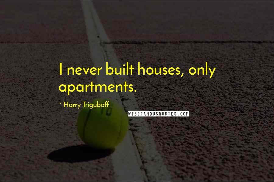 Harry Triguboff Quotes: I never built houses, only apartments.