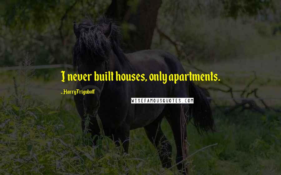 Harry Triguboff Quotes: I never built houses, only apartments.