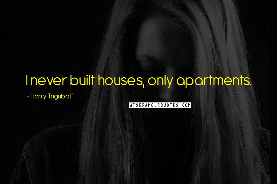 Harry Triguboff Quotes: I never built houses, only apartments.