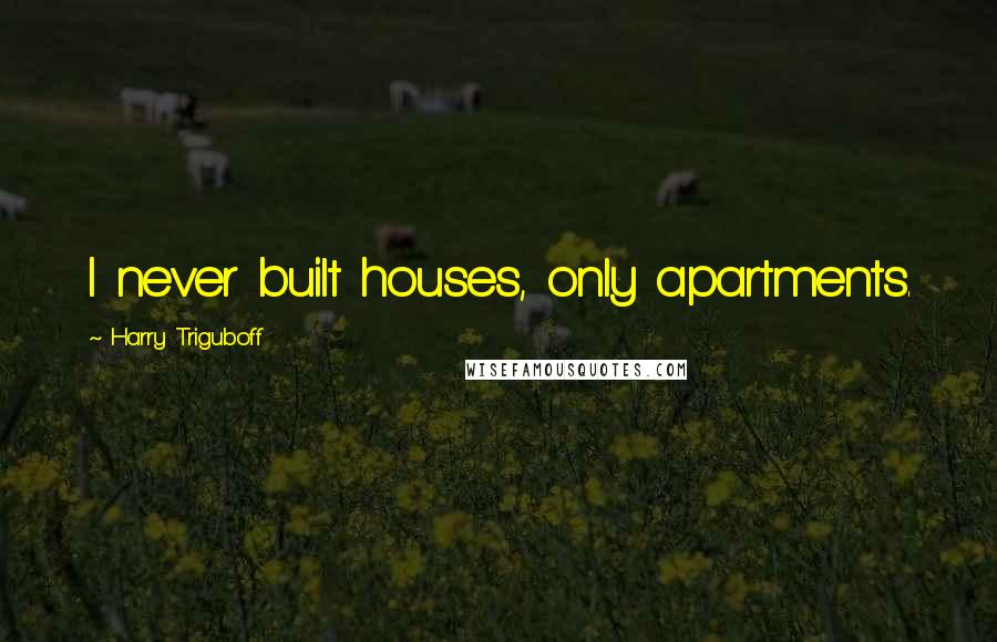 Harry Triguboff Quotes: I never built houses, only apartments.