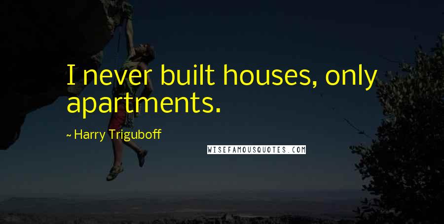 Harry Triguboff Quotes: I never built houses, only apartments.