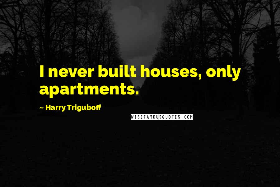 Harry Triguboff Quotes: I never built houses, only apartments.