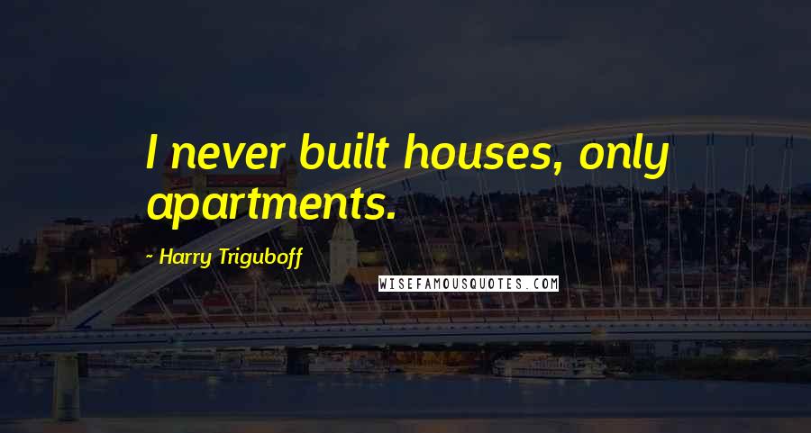 Harry Triguboff Quotes: I never built houses, only apartments.