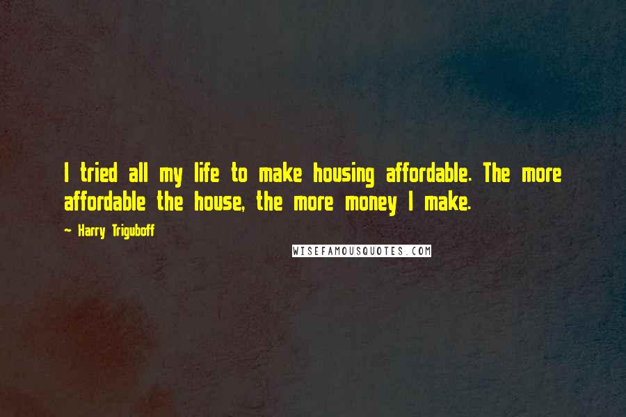 Harry Triguboff Quotes: I tried all my life to make housing affordable. The more affordable the house, the more money I make.