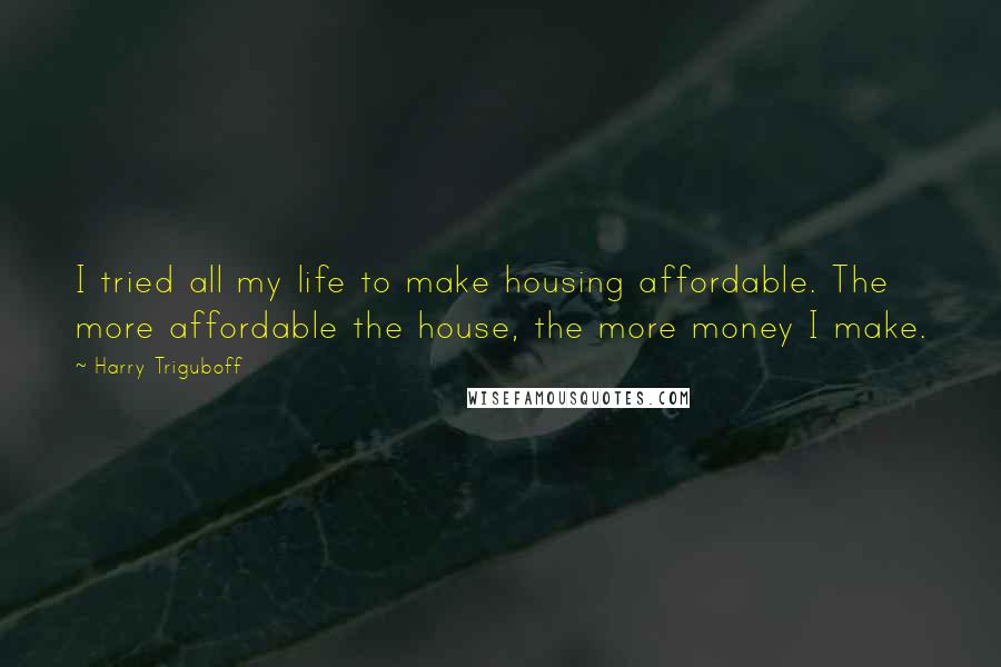 Harry Triguboff Quotes: I tried all my life to make housing affordable. The more affordable the house, the more money I make.