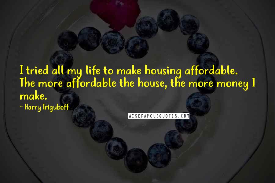 Harry Triguboff Quotes: I tried all my life to make housing affordable. The more affordable the house, the more money I make.