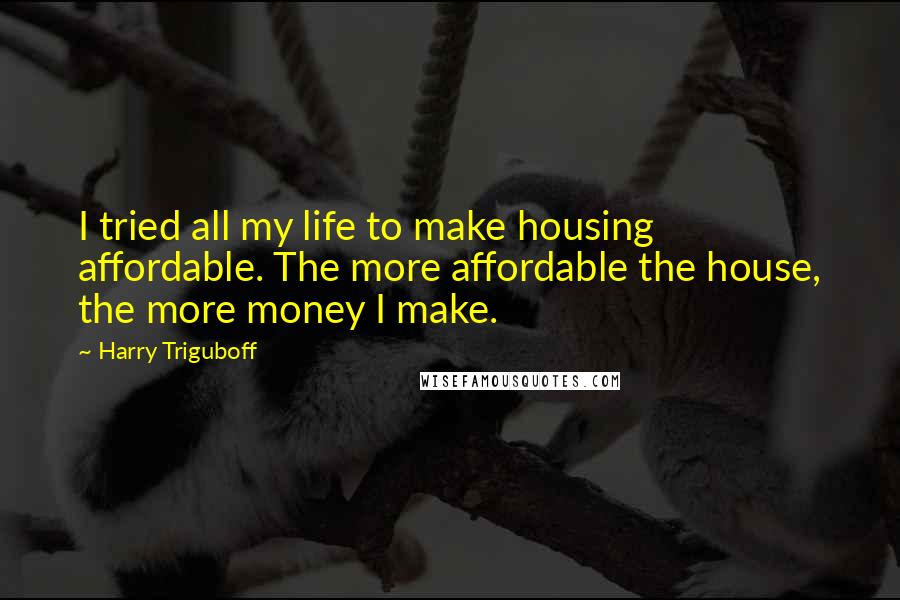 Harry Triguboff Quotes: I tried all my life to make housing affordable. The more affordable the house, the more money I make.