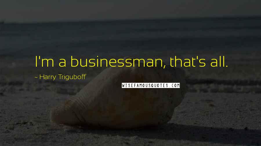 Harry Triguboff Quotes: I'm a businessman, that's all.