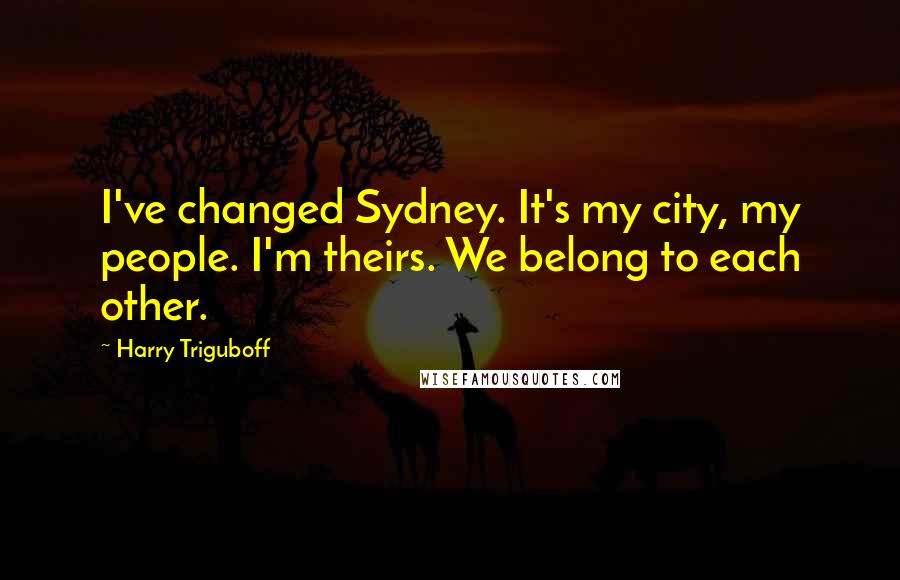 Harry Triguboff Quotes: I've changed Sydney. It's my city, my people. I'm theirs. We belong to each other.