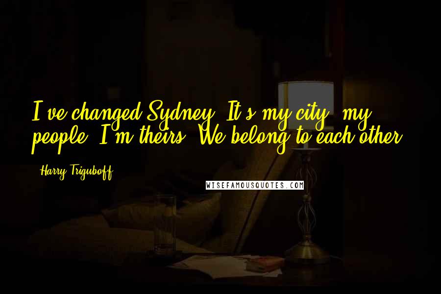 Harry Triguboff Quotes: I've changed Sydney. It's my city, my people. I'm theirs. We belong to each other.