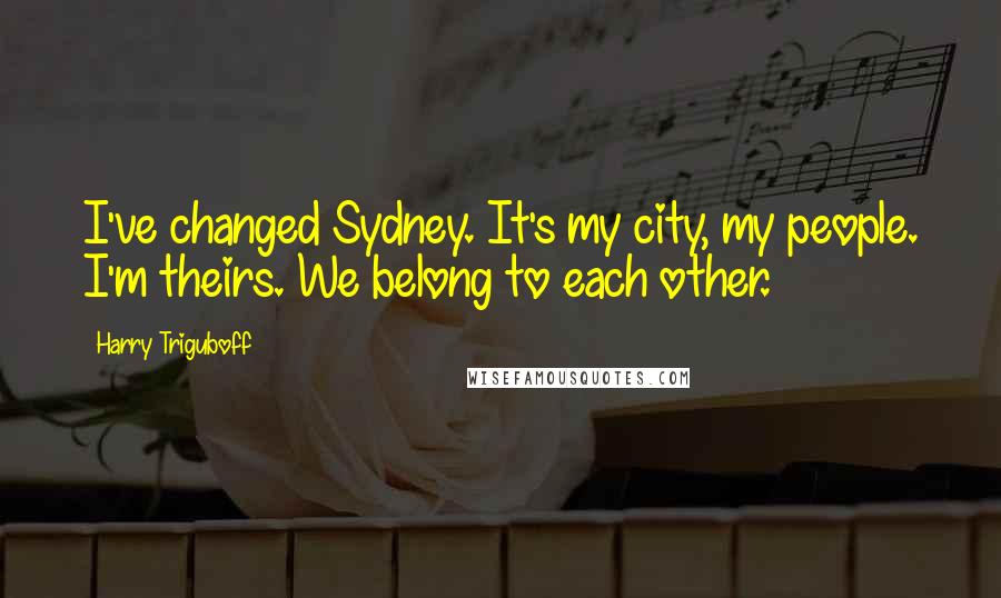 Harry Triguboff Quotes: I've changed Sydney. It's my city, my people. I'm theirs. We belong to each other.