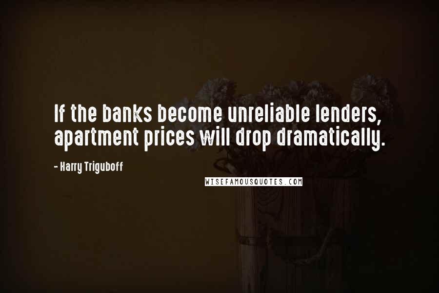 Harry Triguboff Quotes: If the banks become unreliable lenders, apartment prices will drop dramatically.