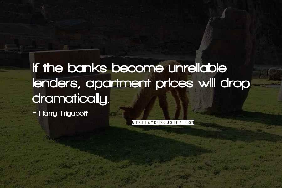 Harry Triguboff Quotes: If the banks become unreliable lenders, apartment prices will drop dramatically.