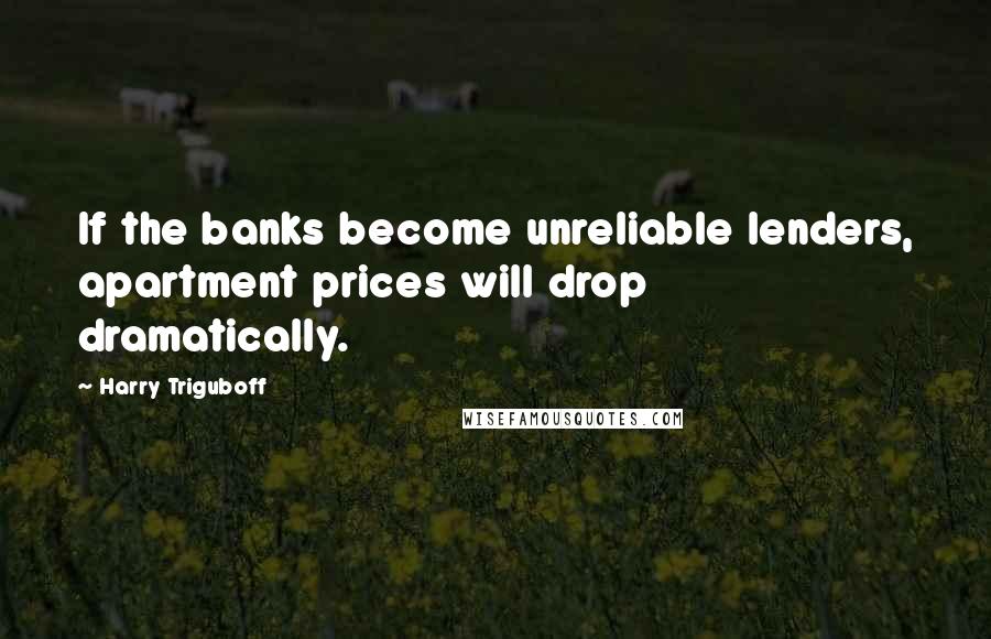 Harry Triguboff Quotes: If the banks become unreliable lenders, apartment prices will drop dramatically.