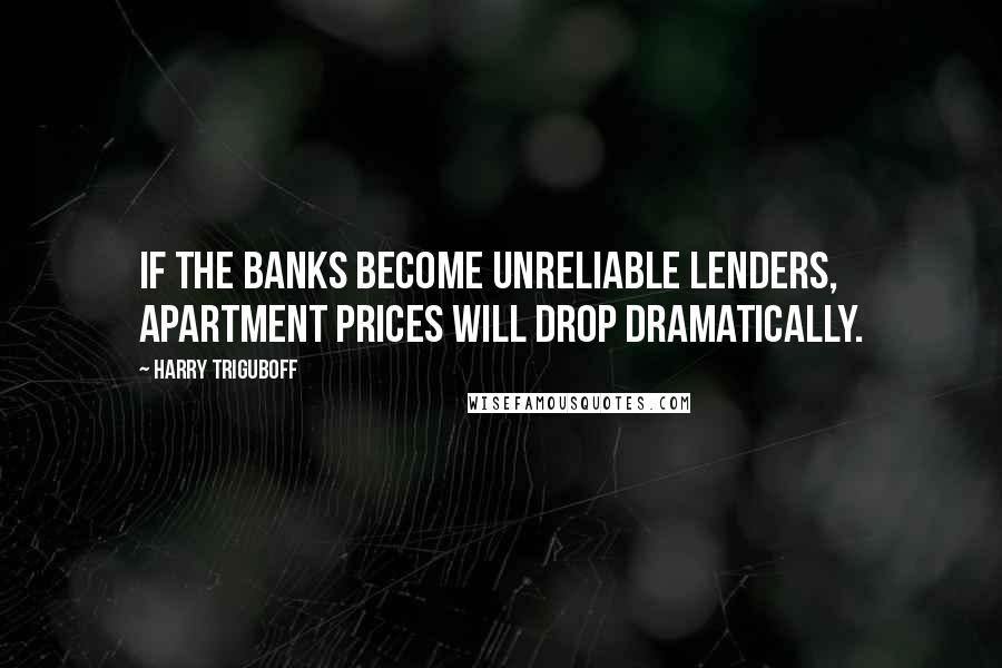 Harry Triguboff Quotes: If the banks become unreliable lenders, apartment prices will drop dramatically.