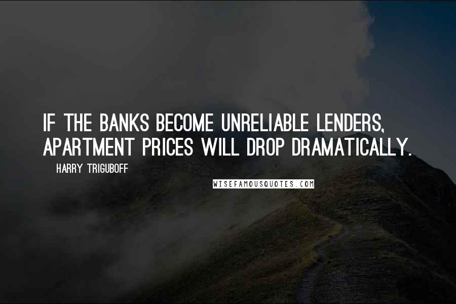 Harry Triguboff Quotes: If the banks become unreliable lenders, apartment prices will drop dramatically.