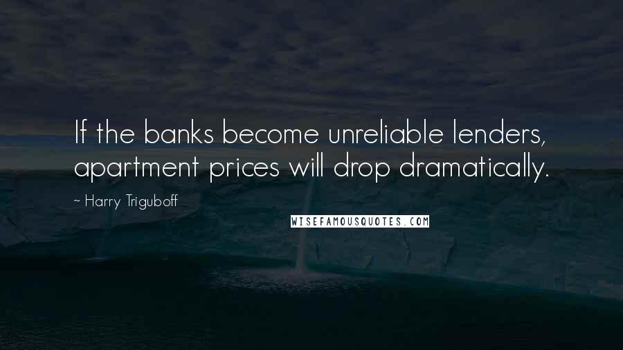 Harry Triguboff Quotes: If the banks become unreliable lenders, apartment prices will drop dramatically.