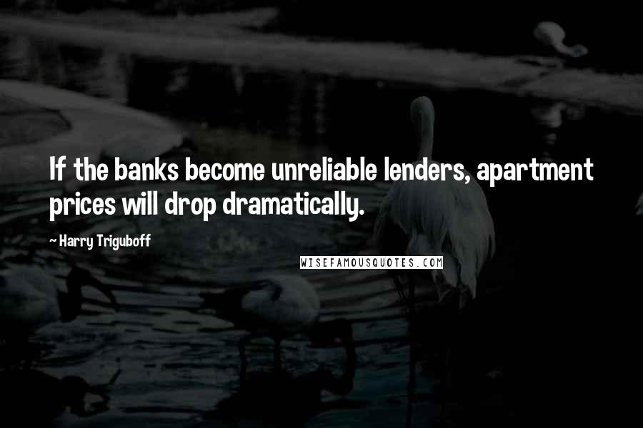 Harry Triguboff Quotes: If the banks become unreliable lenders, apartment prices will drop dramatically.