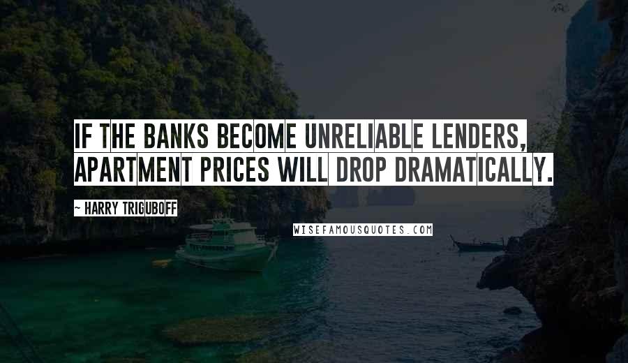 Harry Triguboff Quotes: If the banks become unreliable lenders, apartment prices will drop dramatically.