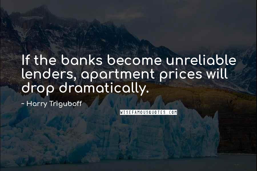 Harry Triguboff Quotes: If the banks become unreliable lenders, apartment prices will drop dramatically.