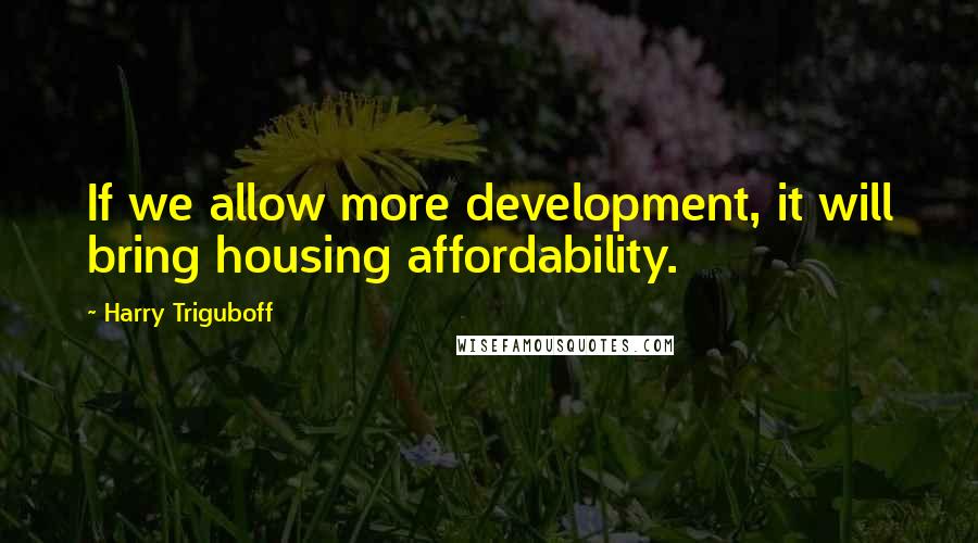 Harry Triguboff Quotes: If we allow more development, it will bring housing affordability.