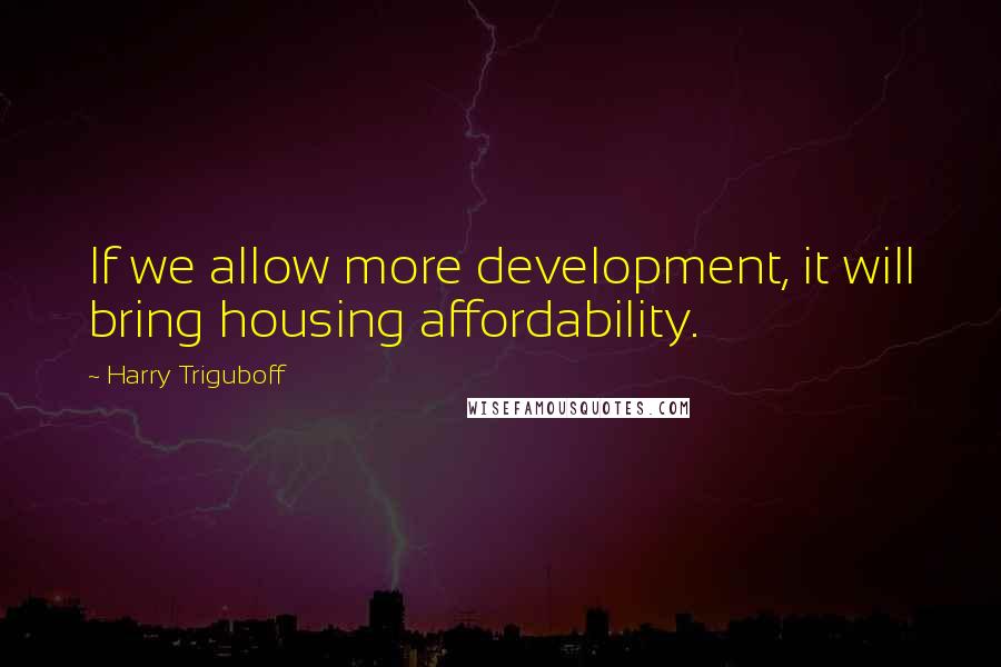 Harry Triguboff Quotes: If we allow more development, it will bring housing affordability.