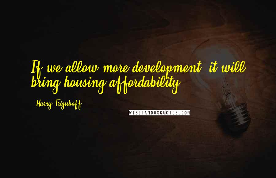 Harry Triguboff Quotes: If we allow more development, it will bring housing affordability.