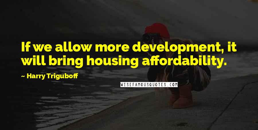 Harry Triguboff Quotes: If we allow more development, it will bring housing affordability.