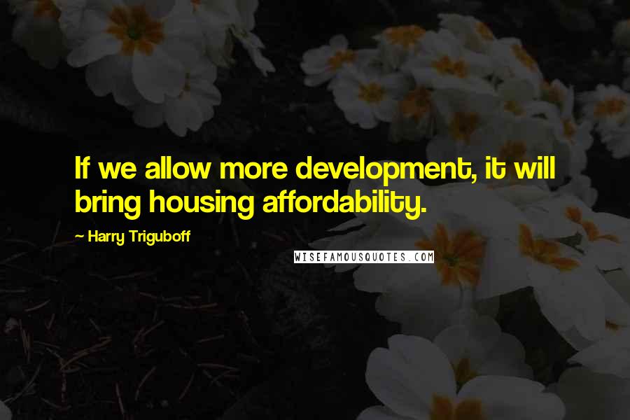 Harry Triguboff Quotes: If we allow more development, it will bring housing affordability.