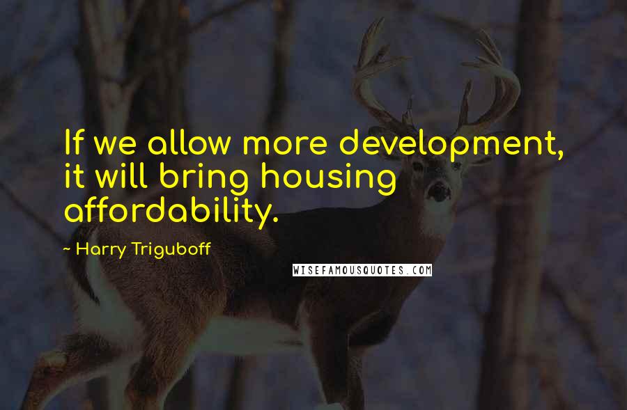 Harry Triguboff Quotes: If we allow more development, it will bring housing affordability.