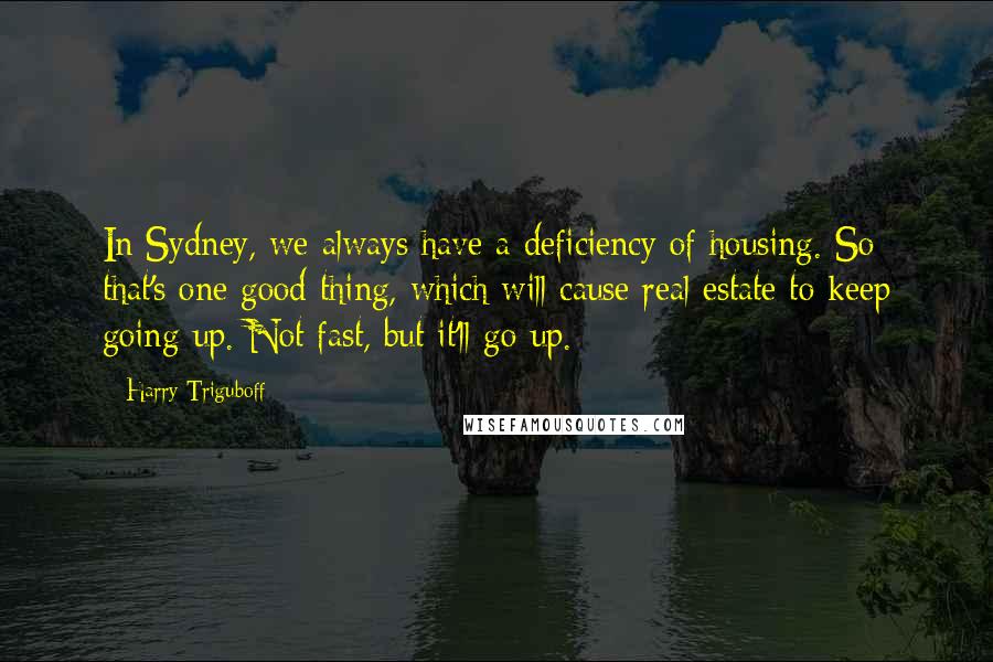 Harry Triguboff Quotes: In Sydney, we always have a deficiency of housing. So that's one good thing, which will cause real estate to keep going up. Not fast, but it'll go up.