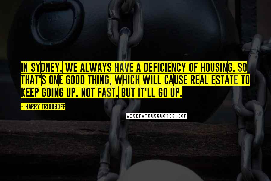 Harry Triguboff Quotes: In Sydney, we always have a deficiency of housing. So that's one good thing, which will cause real estate to keep going up. Not fast, but it'll go up.