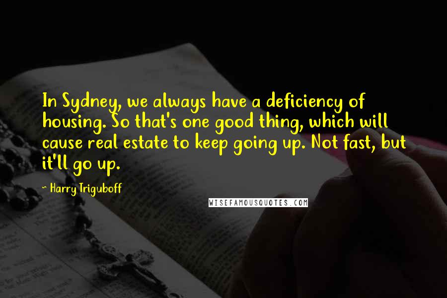 Harry Triguboff Quotes: In Sydney, we always have a deficiency of housing. So that's one good thing, which will cause real estate to keep going up. Not fast, but it'll go up.