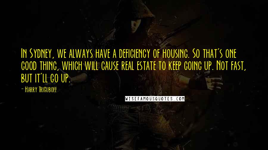 Harry Triguboff Quotes: In Sydney, we always have a deficiency of housing. So that's one good thing, which will cause real estate to keep going up. Not fast, but it'll go up.