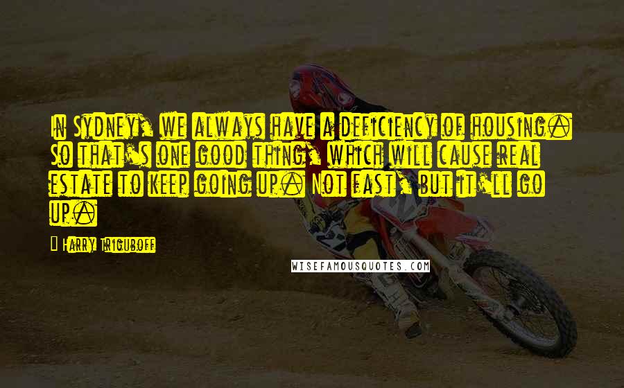 Harry Triguboff Quotes: In Sydney, we always have a deficiency of housing. So that's one good thing, which will cause real estate to keep going up. Not fast, but it'll go up.