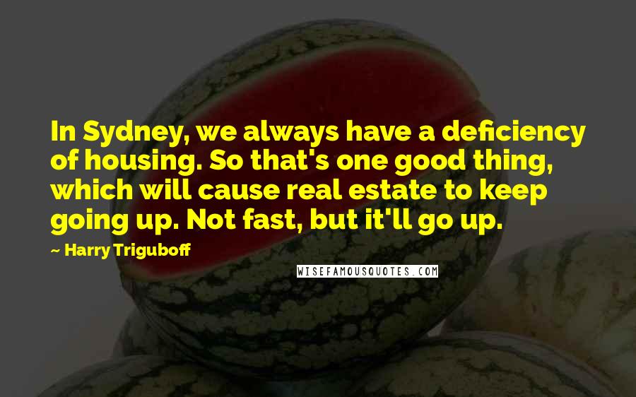 Harry Triguboff Quotes: In Sydney, we always have a deficiency of housing. So that's one good thing, which will cause real estate to keep going up. Not fast, but it'll go up.